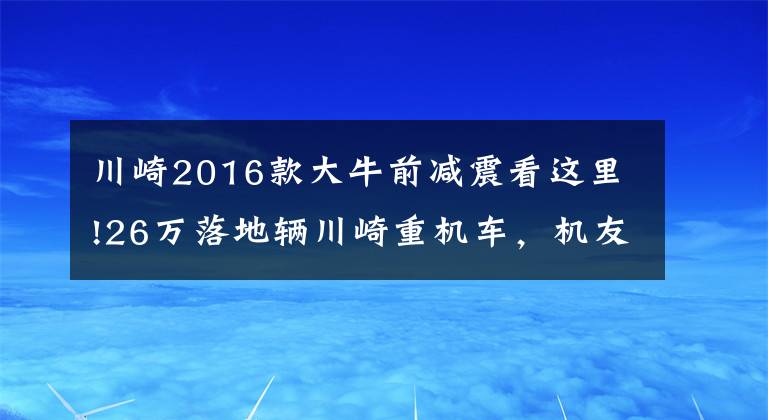 川崎2016款大牛前減震看這里!26萬落地輛川崎重機(jī)車，機(jī)友坦言晚上才是釋放激情的時候