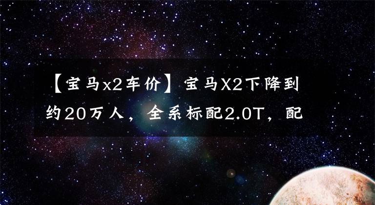 【寶馬x2車(chē)價(jià)】寶馬X2下降到約20萬(wàn)人，全系標(biāo)配2.0T，配置不低，還需要Q3。