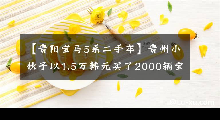 【貴陽寶馬5系二手車】貴州小伙子以1.5萬韓元買了2000輛寶馬530，兩個(gè)月后經(jīng)常出入修理店