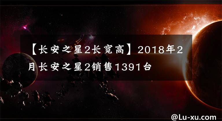 【長(zhǎng)安之星2長(zhǎng)寬高】2018年2月長(zhǎng)安之星2銷售1391臺(tái)