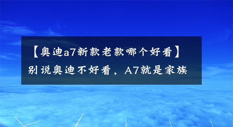 【奧迪a7新款老款哪個(gè)好看】別說奧迪不好看，A7就是家族中的“帥崽”，人見人愛