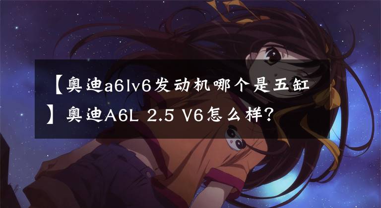 【奧迪a6lv6發(fā)動機哪個是五缸】奧迪A6L 2.5 V6怎么樣？