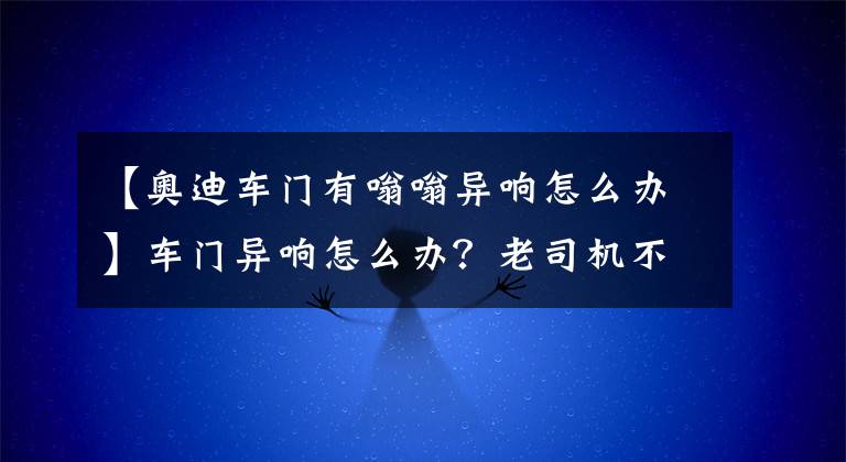 【奧迪車門有嗡嗡異響怎么辦】車門異響怎么辦？老司機(jī)不花一分錢輕松解決，太神奇了！