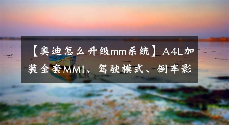 【奧迪怎么升級(jí)mm系統(tǒng)】A4L加裝全套MMI、駕駛模式、倒車影像