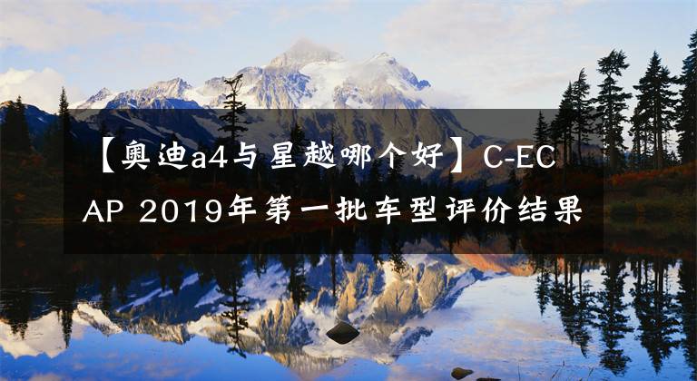 【奧迪a4與星越哪個好】C-ECAP 2019年第一批車型評價結果出爐 吉利嘉際星越超越奧迪寶馬