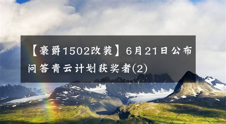 【豪爵1502改裝】6月21日公布問(wèn)答青云計(jì)劃獲獎(jiǎng)?wù)?2)