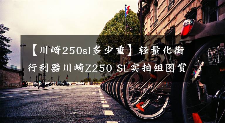 【川崎250sl多少重】輕量化街行利器川崎Z250 SL實(shí)拍組圖賞