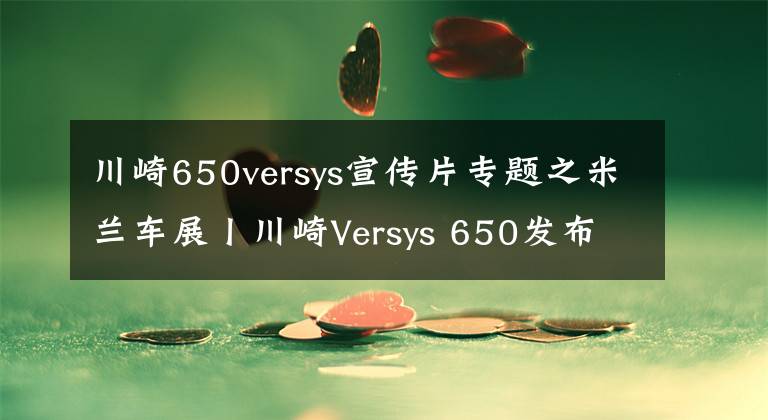 川崎650versys宣傳片專(zhuān)題之米蘭車(chē)展丨川崎Versys 650發(fā)布新款 全彩儀表 牽引力控制