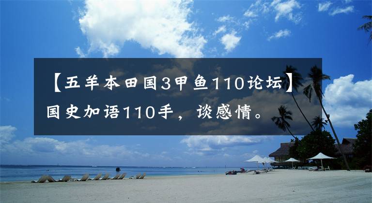 【五羊本田國3甲魚110論壇】國史加語110手，談感情。