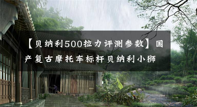 【貝納利500拉力評(píng)測參數(shù)】國產(chǎn)復(fù)古摩托車標(biāo)桿貝納利小獅子500到底怎么樣？