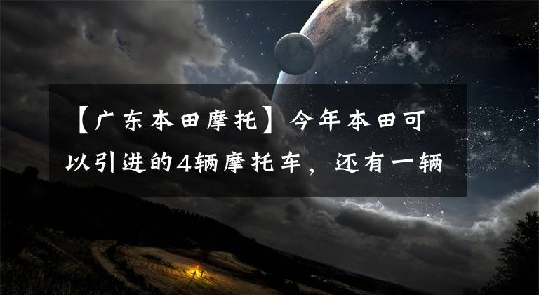 【廣東本田摩托】今年本田可以引進的4輛摩托車，還有一輛是“五湖場”