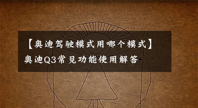 【奧迪駕駛模式用哪個模式】奧迪Q3常見功能使用解答