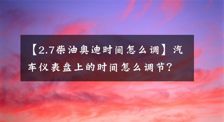 【2.7柴油奧迪時(shí)間怎么調(diào)】汽車儀表盤(pán)上的時(shí)間怎么調(diào)節(jié)？