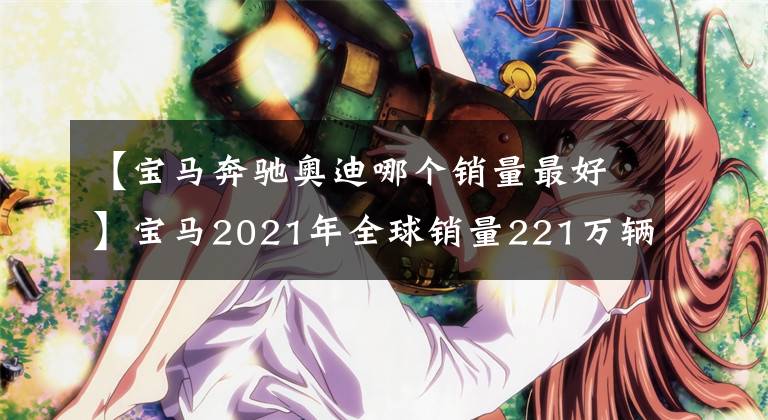 【寶馬奔馳奧迪哪個銷量最好】寶馬2021年全球銷量221萬輛 超奔馳奧迪居首位