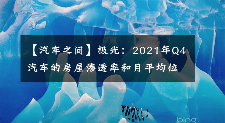 【汽車之間】極光：2021年Q4汽車的房屋滲透率和月平均位居業(yè)界第一