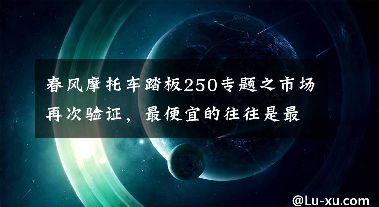 春風(fēng)摩托車踏板250專題之市場再次驗(yàn)證，最便宜的往往是最貴的真理