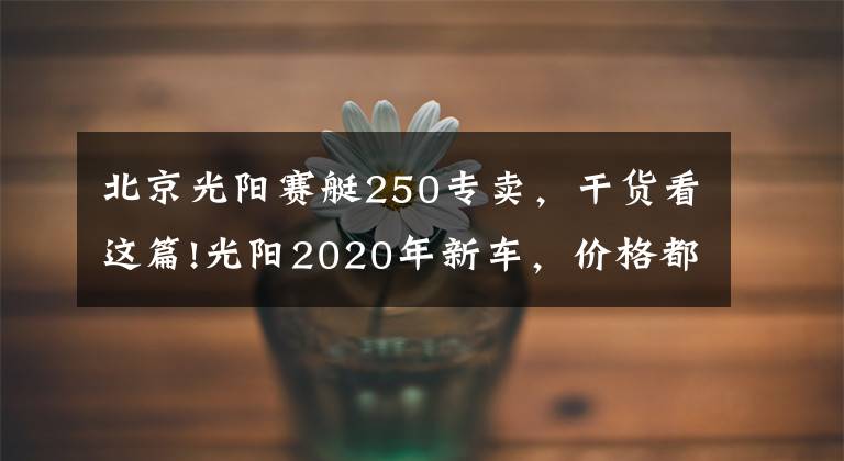 北京光陽賽艇250專賣，干貨看這篇!光陽2020年新車，價格都在這了~