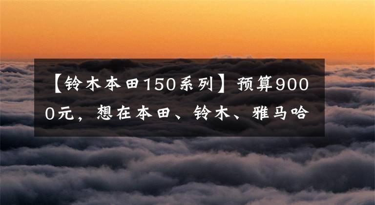 【鈴木本田150系列】預(yù)算9000元，想在本田、鈴木、雅馬哈、豪作中選擇太子車，有什么推薦嗎？