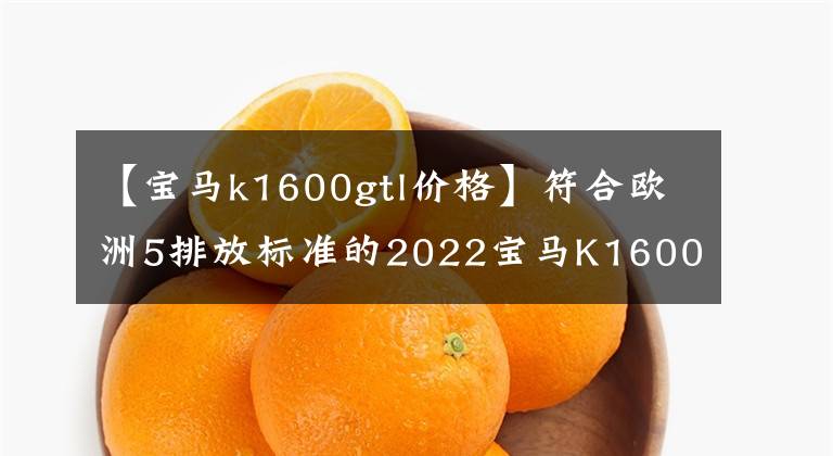 【寶馬k1600gtl價格】符合歐洲5排放標準的2022寶馬K1600車系首次亮相