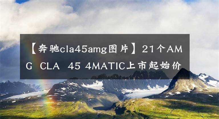 【奔馳cla45amg圖片】21個AMG  CLA  45 4MATIC上市起始價格為55.58萬韓元