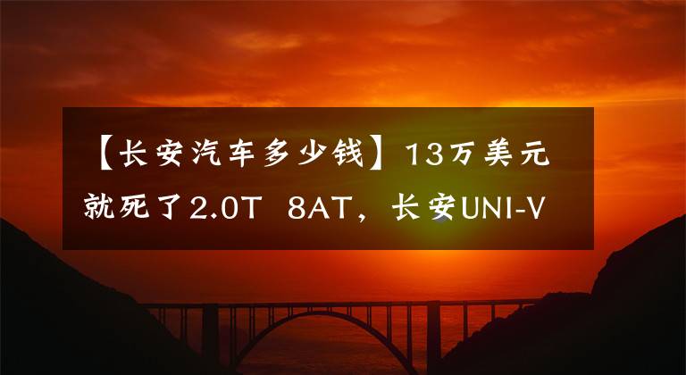 【長安汽車多少錢】13萬美元就死了2.0T  8AT，長安UNI-V卷！