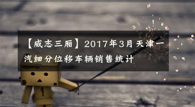 【威志三廂】2017年3月天津一汽細(xì)分位移車輛銷售統(tǒng)計