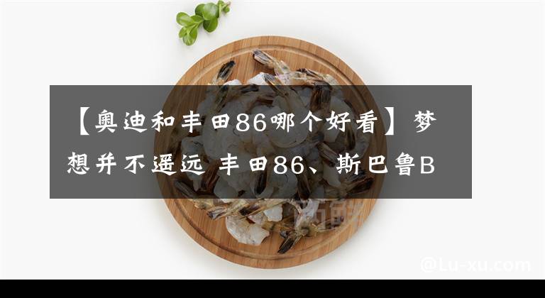 【奧迪和豐田86哪個(gè)好看】夢想并不遙遠(yuǎn) 豐田86、斯巴魯BRZ之后平民跑車如何選