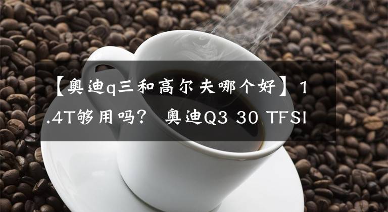 【奧迪q三和高爾夫哪個好】1.4T夠用嗎？ 奧迪Q3 30 TFSI性能測試