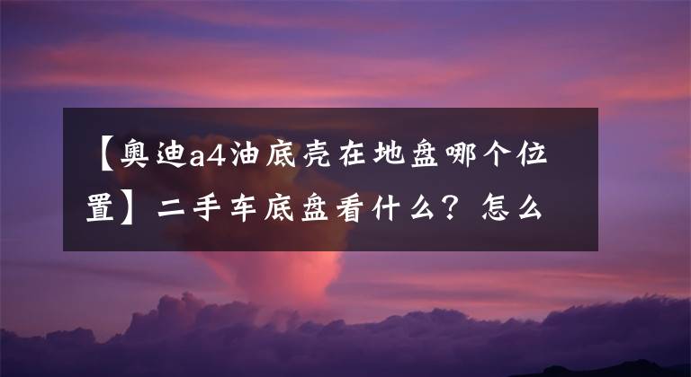 【奧迪a4油底殼在地盤哪個位置】二手車底盤看什么？怎么看？