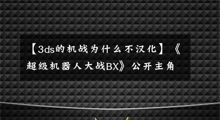 【3ds的機(jī)戰(zhàn)為什么不漢化】《超級(jí)機(jī)器人大戰(zhàn)BX》公開(kāi)主角信息詳情 清純軟妹子