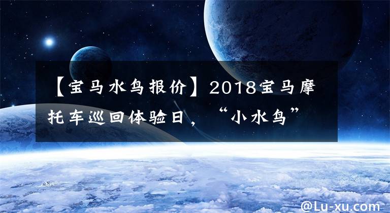 【寶馬水鳥報(bào)價(jià)】2018寶馬摩托車巡回體驗(yàn)日，“小水鳥”G310GS上市，售價(jià)51310韓元！