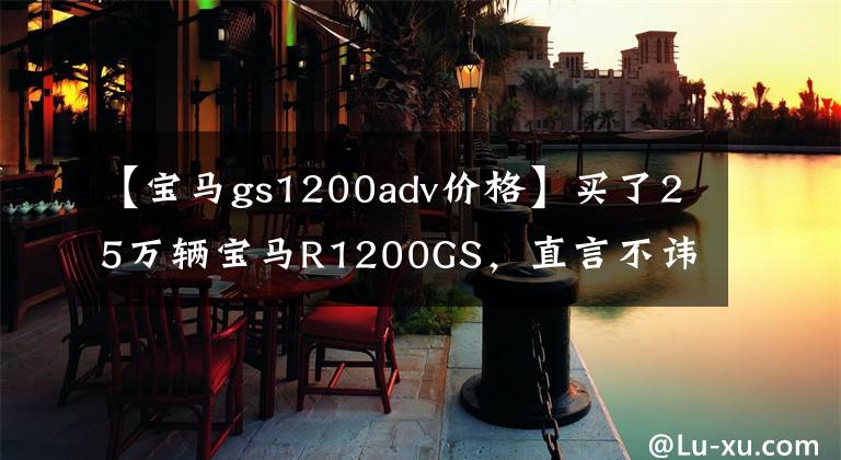 【寶馬gs1200adv價(jià)格】買了25萬輛寶馬R1200GS，直言不諱，不輸保時(shí)捷911。