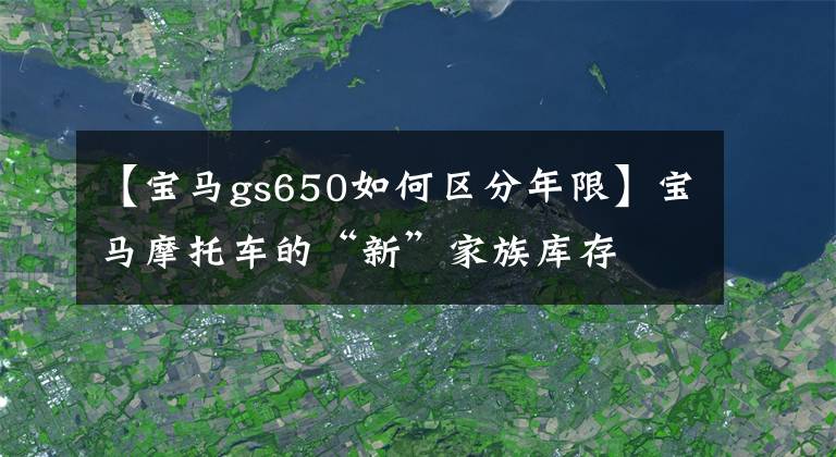 【寶馬gs650如何區(qū)分年限】寶馬摩托車的“新”家族庫(kù)存