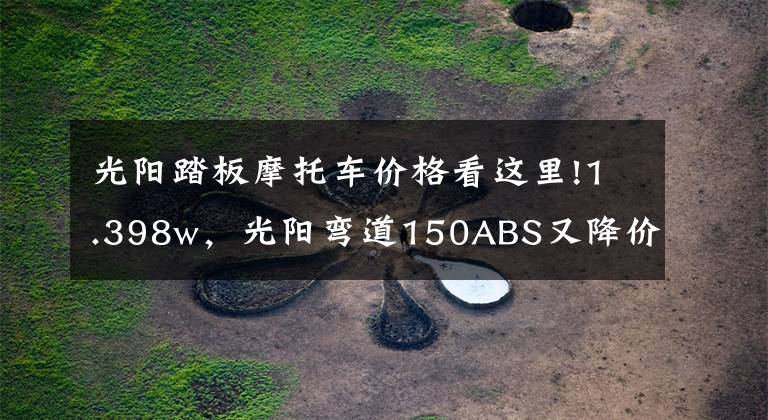 光陽踏板摩托車價格看這里!1.398w，光陽彎道150ABS又降價了，難道是新款即將上市的信號？