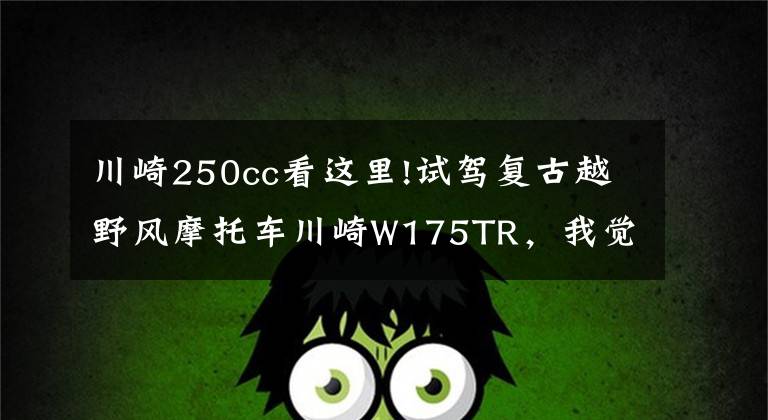 川崎250cc看這里!試駕復(fù)古越野風(fēng)摩托車川崎W175TR，我覺得……