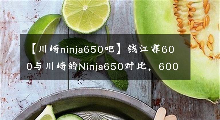 【川崎ninja650吧】錢江賽600與川崎的Ninja650對比，600CC級別的仿賽如何選？