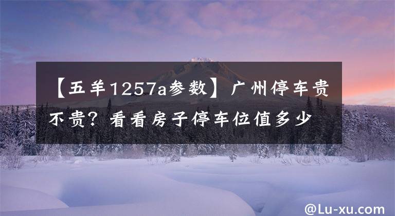 【五羊1257a參數(shù)】廣州停車貴不貴？看看房子停車位值多少錢。