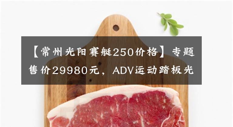 【常州光陽賽艇250價格】專題售價29980元，ADV運動踏板光陽賽艇S250馬力提升TCS防滑