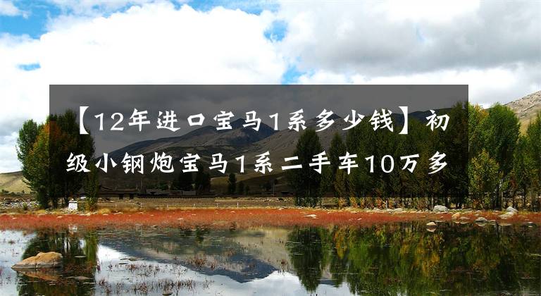 【12年進(jìn)口寶馬1系多少錢】初級小鋼炮寶馬1系二手車10萬多輛價格便宜嗎？