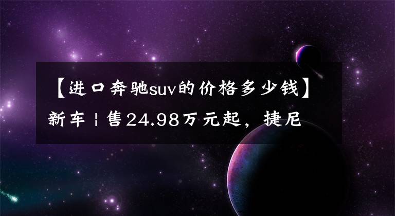 【進(jìn)口奔馳suv的價格多少錢】新車 | 售24.98萬元起，捷尼賽思G70上市，寶馬3系、奔馳C級新對手