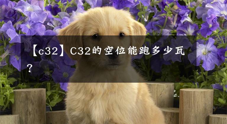 【c32】C32的空位能跑多少瓦？