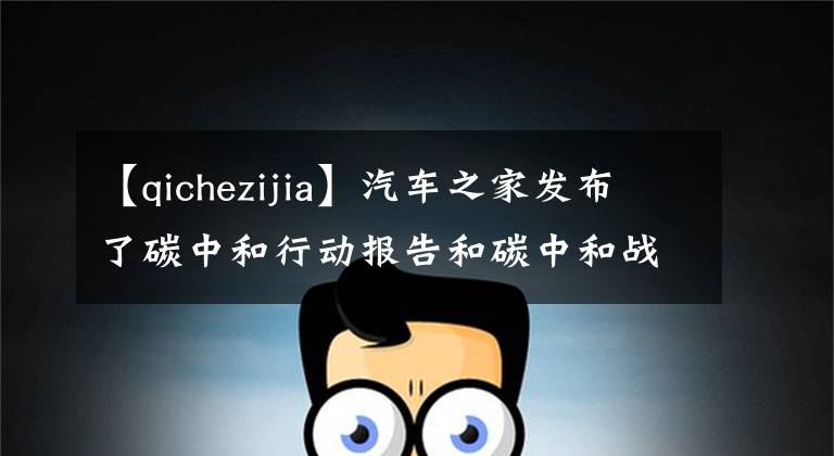 【qichezijia】汽車之家發(fā)布了碳中和行動報告和碳中和戰(zhàn)略。