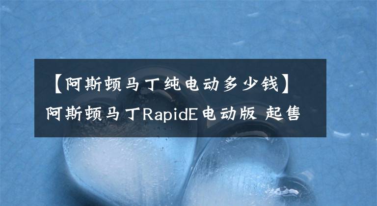 【阿斯頓馬丁純電動多少錢】阿斯頓馬丁RapidE電動版 起售約200萬