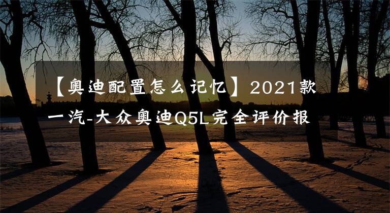 【奧迪配置怎么記憶】2021款一汽-大眾奧迪Q5L完全評(píng)價(jià)報(bào)告