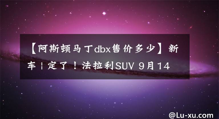 【阿斯頓馬丁dbx售價(jià)多少】新車 | 定了！法拉利SUV 9月14日發(fā)布，國內(nèi)或售420萬起，配V12動(dòng)力