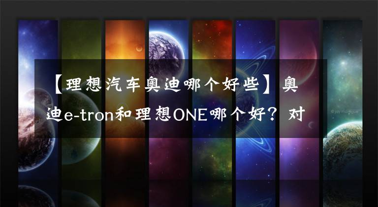 【理想汽車奧迪哪個(gè)好些】奧迪e-tron和理想ONE哪個(gè)好？對(duì)比一下就知道了