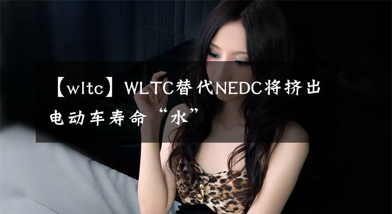 【wltc】WLTC替代NEDC將擠出電動車壽命“水”