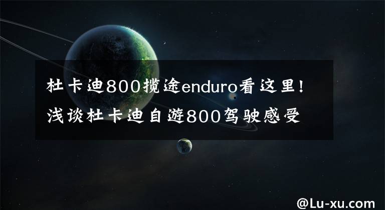 杜卡迪800攬途enduro看這里!淺談杜卡迪自游800駕駛感受