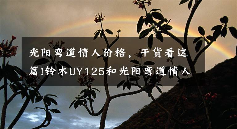 光陽彎道情人價格，干貨看這篇!鈴木UY125和光陽彎道情人，應(yīng)該如何選？