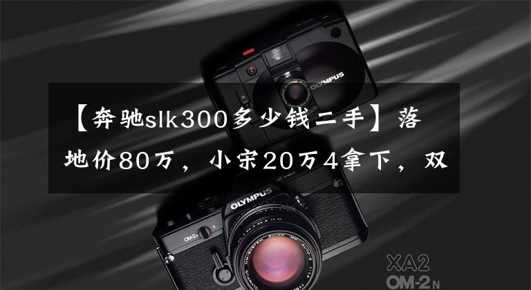 【奔馳slk300多少錢二手】落地價80萬，小宋20萬4拿下，雙門后驅(qū)敞篷車真是輕快又拉風(fēng)